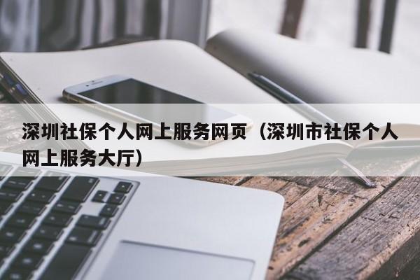 深圳社保个人网上服务网页（深圳市社保个人网上服务大厅）