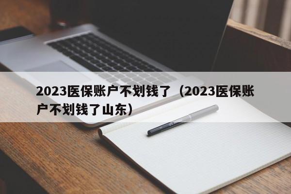 2023医保账户不划钱了（2023医保账户不划钱了山东）