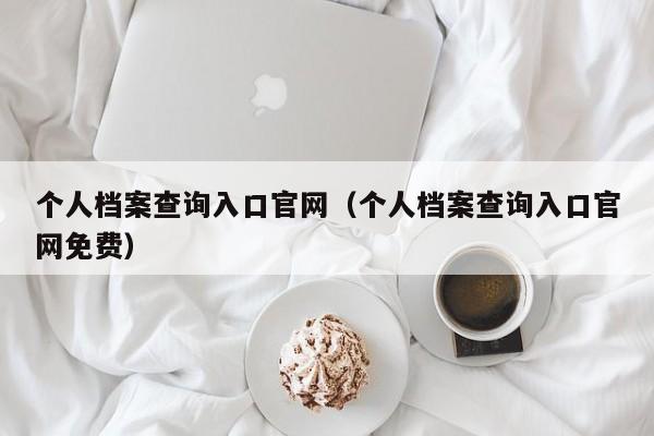 个人档案查询入口官网（个人档案查询入口官网免费）