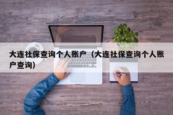 大连社保查询个人账户（大连社保查询个人账户查询）