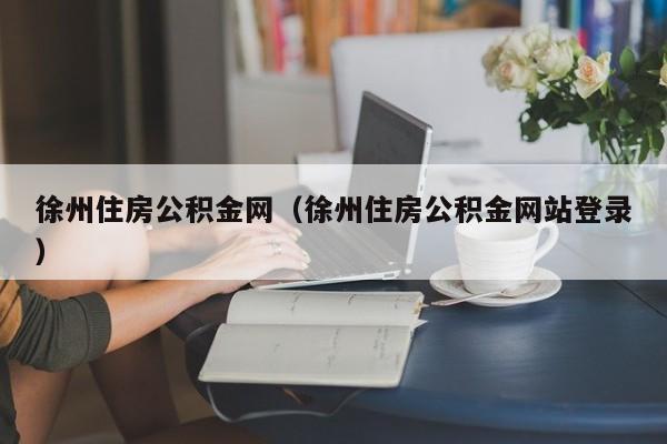 徐州住房公积金网（徐州住房公积金网站登录）