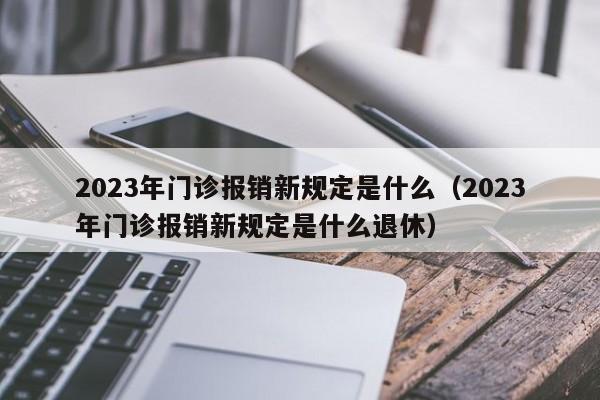 2023年门诊报销新规定是什么（2023年门诊报销新规定是什么退休）