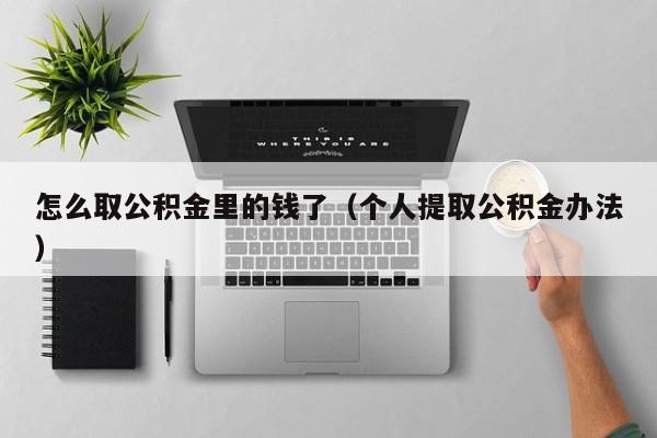 怎么取公积金里的钱了（个人提取公积金办法）