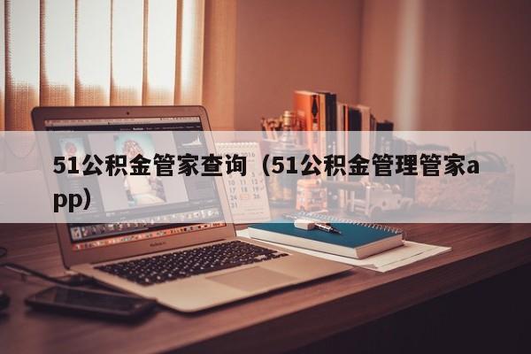 51公积金管家查询（51公积金管理管家app）