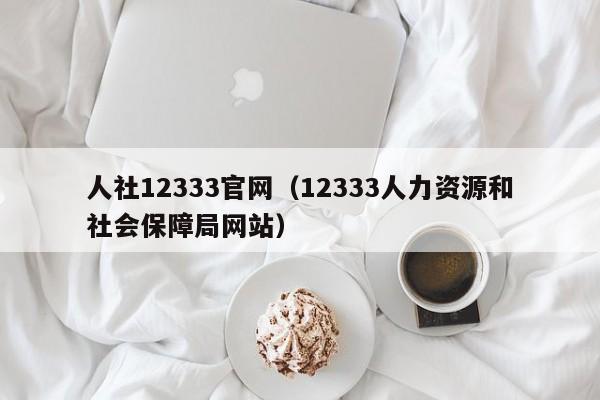 人社12333官网（12333人力资源和社会保障局网站）