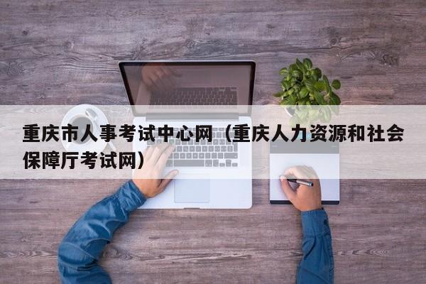 重庆市人事考试中心网（重庆人力资源和社会保障厅考试网）