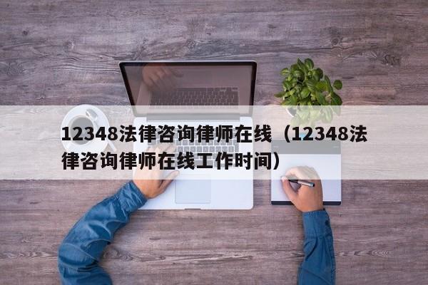 12348法律咨询律师在线（12348法律咨询律师在线工作时间）