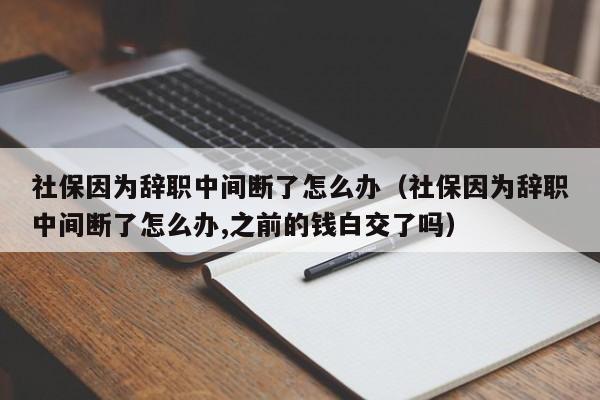 社保因为辞职中间断了怎么办（社保因为辞职中间断了怎么办,之前的钱白交了吗）