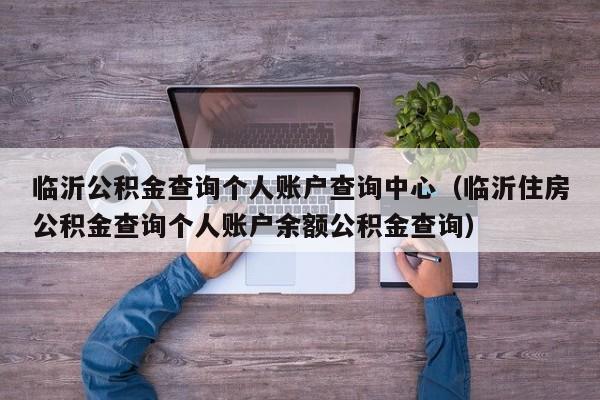 临沂公积金查询个人账户查询中心（临沂住房公积金查询个人账户余额公积金查询）