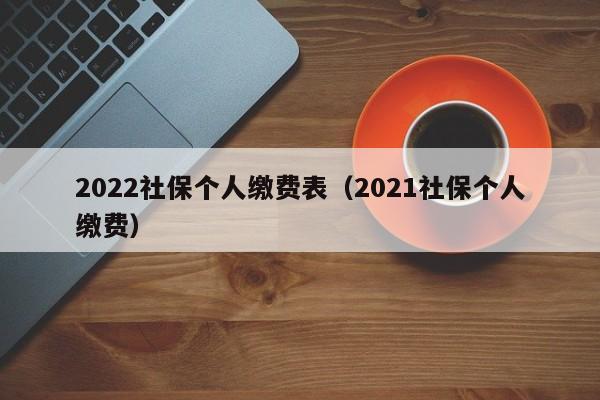 2022社保个人缴费表（2021社保个人缴费）