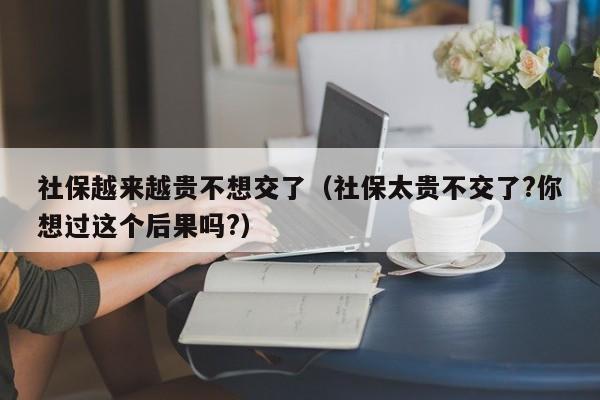 社保越来越贵不想交了（社保太贵不交了?你想过这个后果吗?）