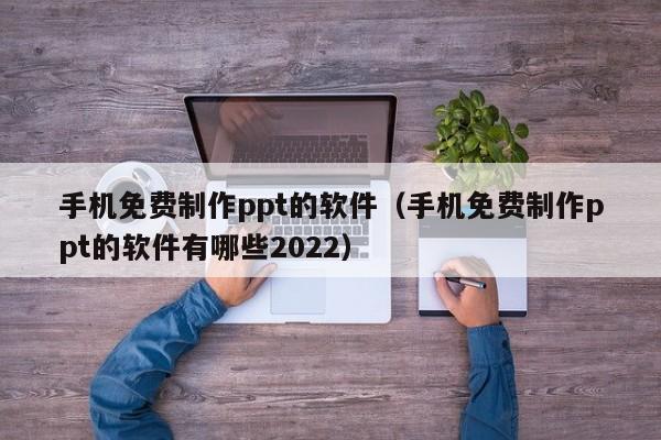 手机免费制作ppt的软件（手机免费制作ppt的软件有哪些2022）