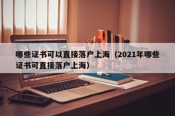 哪些证书可以直接落户上海（2021年哪些证书可直接落户上海）