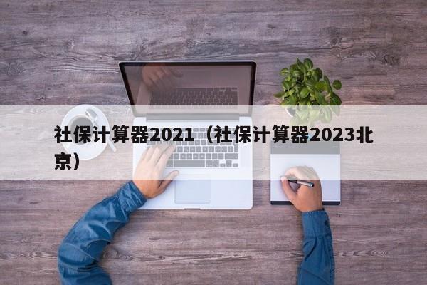 社保计算器2021（社保计算器2023北京）