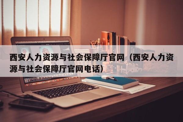 西安人力资源与社会保障厅官网（西安人力资源与社会保障厅官网电话）