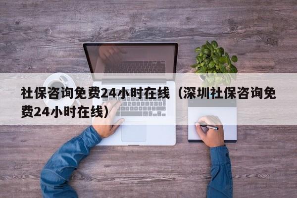 社保咨询免费24小时在线（深圳社保咨询免费24小时在线）