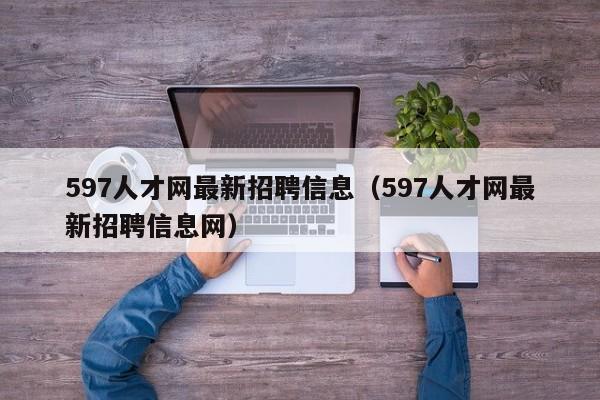 597人才网最新招聘信息（597人才网最新招聘信息网）