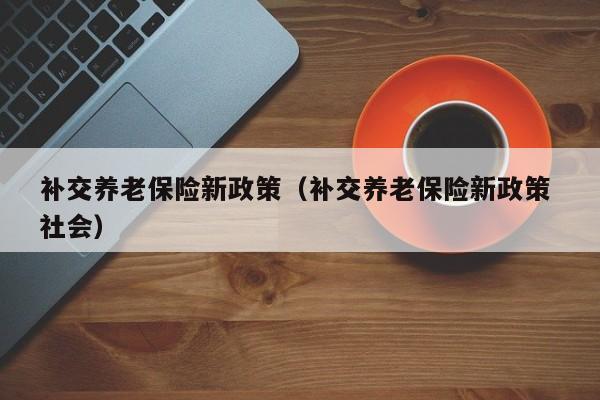 补交养老保险新政策（补交养老保险新政策 社会）