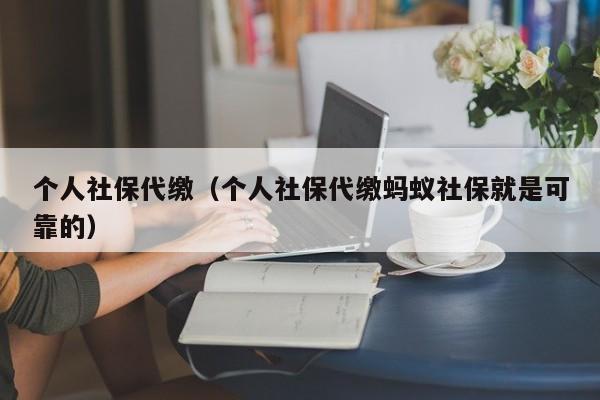 个人社保代缴（个人社保代缴蚂蚁社保就是可靠的）