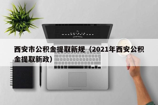 西安市公积金提取新规（2021年西安公积金提取新政）