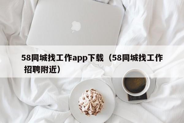 58同城找工作app下载（58同城找工作 招聘附近）