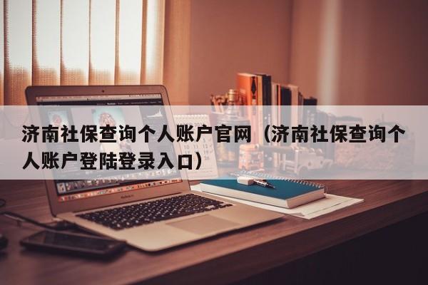 济南社保查询个人账户官网（济南社保查询个人账户登陆登录入口）