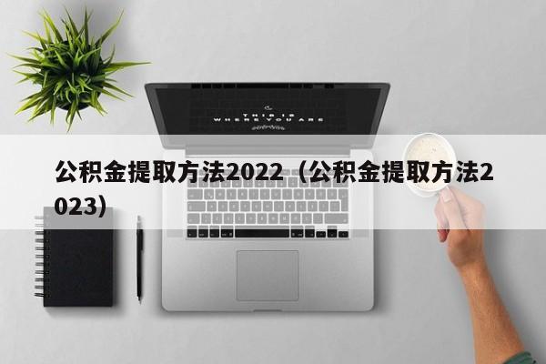 公积金提取方法2022（公积金提取方法2023）