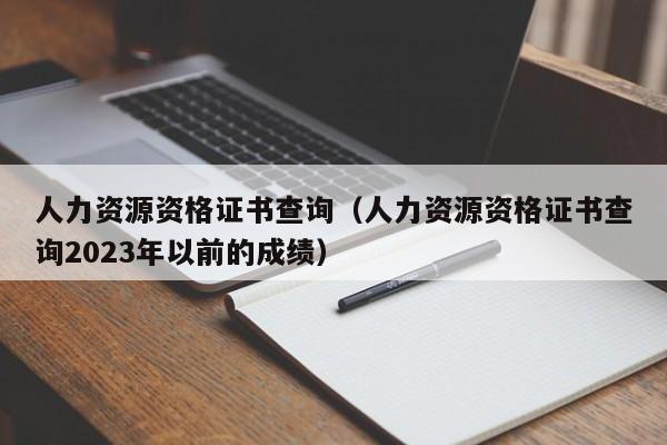 人力资源资格证书查询（人力资源资格证书查询2023年以前的成绩）