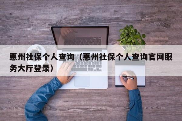 惠州社保个人查询（惠州社保个人查询官网服务大厅登录）