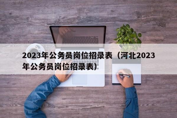 2023年公务员岗位招录表（河北2023年公务员岗位招录表）