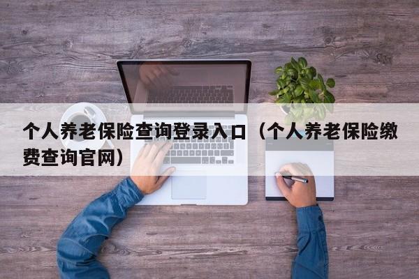 个人养老保险查询登录入口（个人养老保险缴费查询官网）