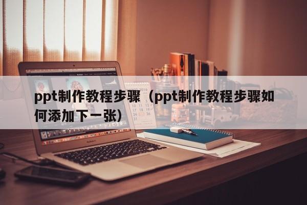 ppt制作教程步骤（ppt制作教程步骤如何添加下一张）