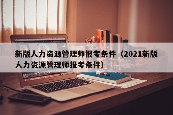 新版人力资源管理师报考条件（2021新版人力资源管理师报考条件）