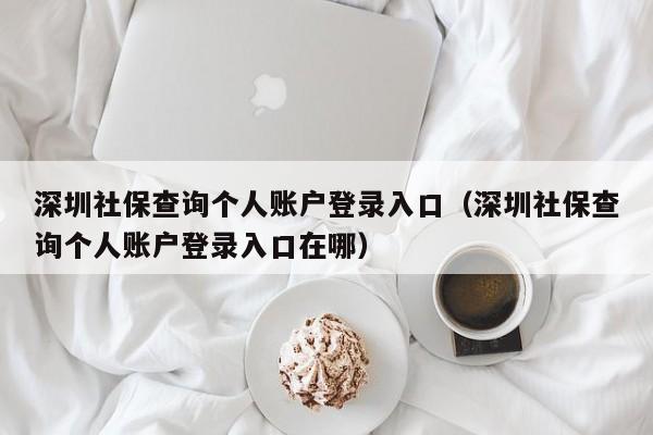 深圳社保查询个人账户登录入口（深圳社保查询个人账户登录入口在哪）