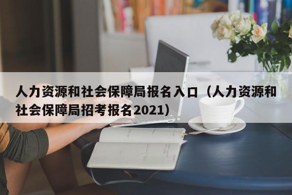 人力资源和社会保障局报名入口（人力资源和社会保障局招考报名2021）