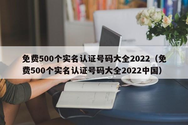 免费500个实名认证号码大全2022（免费500个实名认证号码大全2022中国）