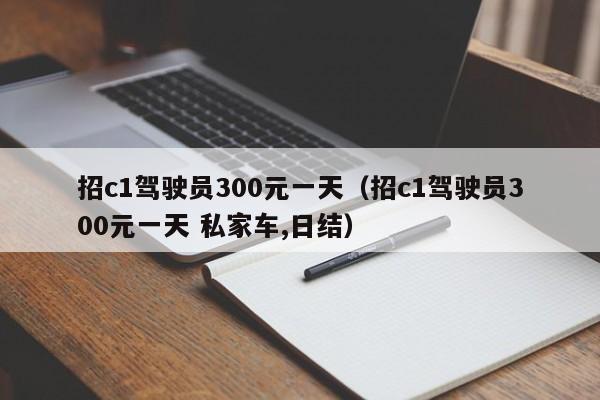 招c1驾驶员300元一天（招c1驾驶员300元一天 私家车,日结）