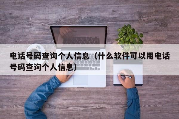 电话号码查询个人信息（什么软件可以用电话号码查询个人信息）