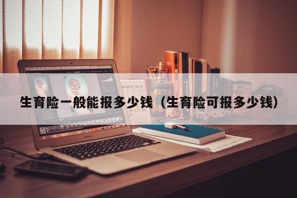 生育险一般能报多少钱（生育险可报多少钱）