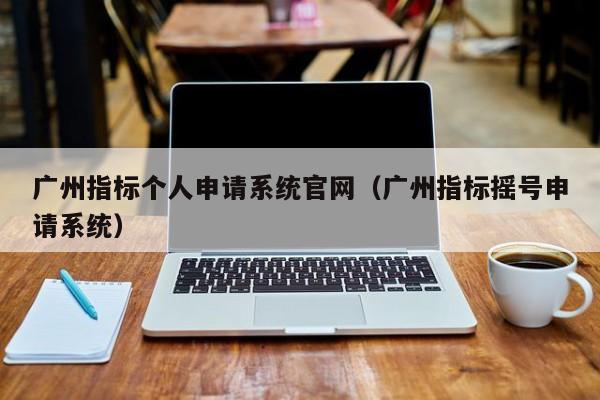 广州指标个人申请系统官网（广州指标摇号申请系统）