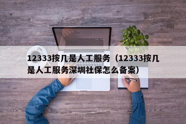 12333按几是人工服务（12333按几是人工服务深圳社保怎么备案）