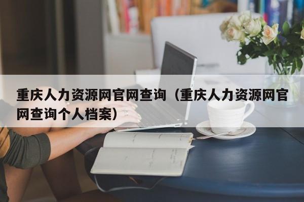 重庆人力资源网官网查询（重庆人力资源网官网查询个人档案）