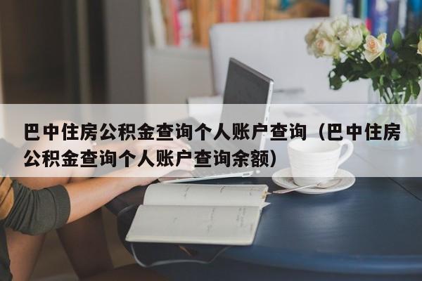 巴中住房公积金查询个人账户查询（巴中住房公积金查询个人账户查询余额）