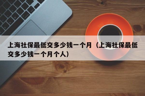 上海社保最低交多少钱一个月（上海社保最低交多少钱一个月个人）