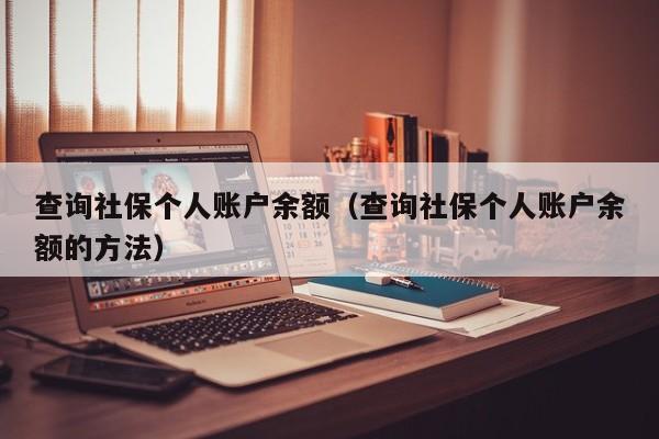 查询社保个人账户余额（查询社保个人账户余额的方法）