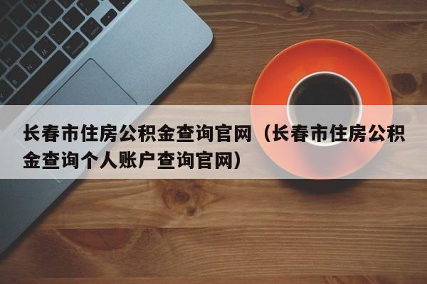 长春市住房公积金查询官网（长春市住房公积金查询个人账户查询官网）