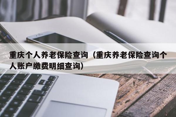 重庆个人养老保险查询（重庆养老保险查询个人账户缴费明细查询）