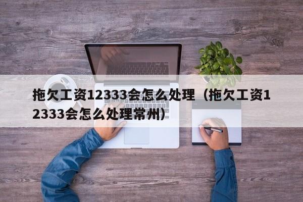 拖欠工资12333会怎么处理（拖欠工资12333会怎么处理常州）