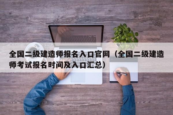 全国二级建造师报名入口官网（全国二级建造师考试报名时间及入口汇总）