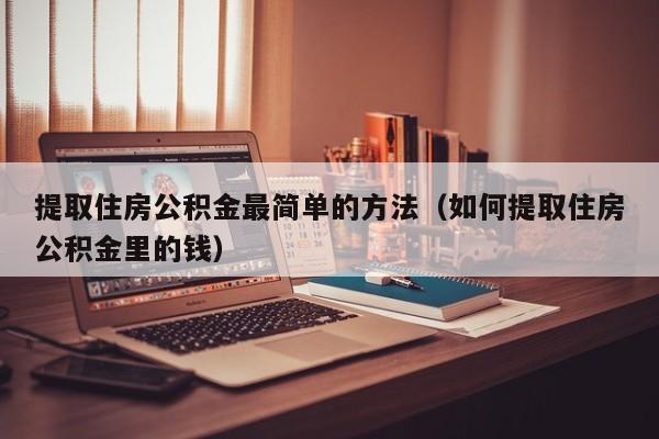 提取住房公积金最简单的方法（如何提取住房公积金里的钱）